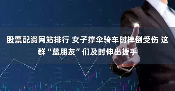 股票配资网站排行 女子撑伞骑车时摔倒受伤 这群“蓝朋友”们及时伸出援手