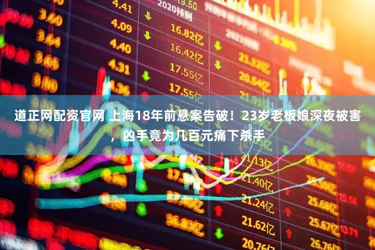 道正网配资官网 上海18年前悬案告破！23岁老板娘深夜被害，凶手竟为几百元痛下杀手