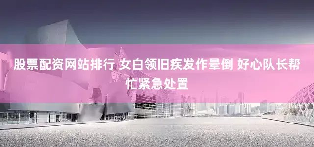 股票配资网站排行 女白领旧疾发作晕倒 好心队长帮忙紧急处置