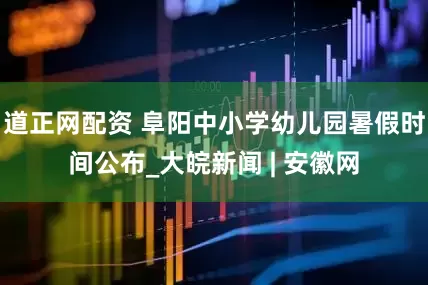 道正网配资 阜阳中小学幼儿园暑假时间公布_大皖新闻 | 安徽网
