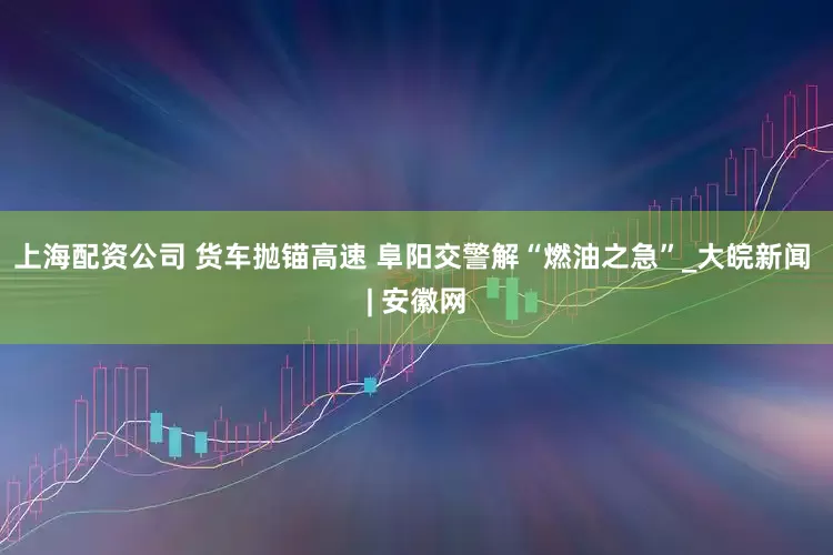 上海配资公司 货车抛锚高速 阜阳交警解“燃油之急”_大皖新闻 | 安徽网
