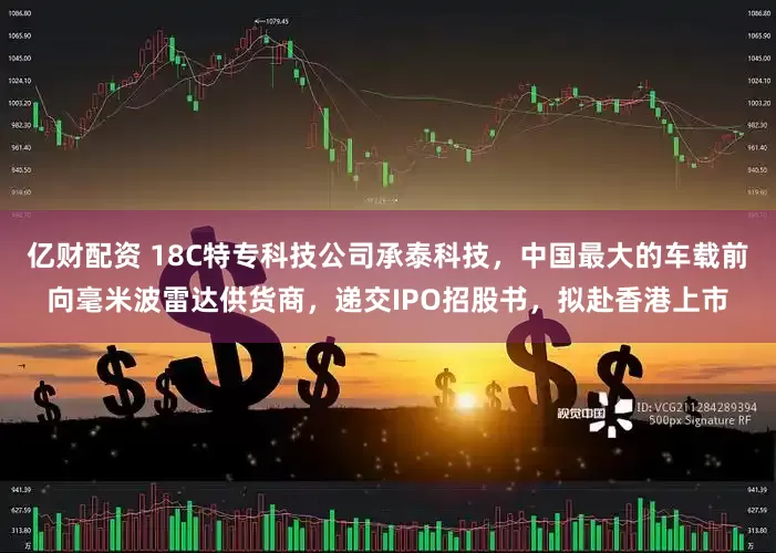 亿财配资 18C特专科技公司承泰科技，中国最大的车载前向毫米波雷达供货商，递交IPO招股书，拟赴香港上市