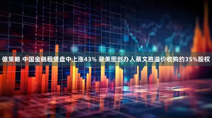 億策略 中国金融租赁盘中上涨43% 获美图创办人蔡文胜溢价收购约35%股权