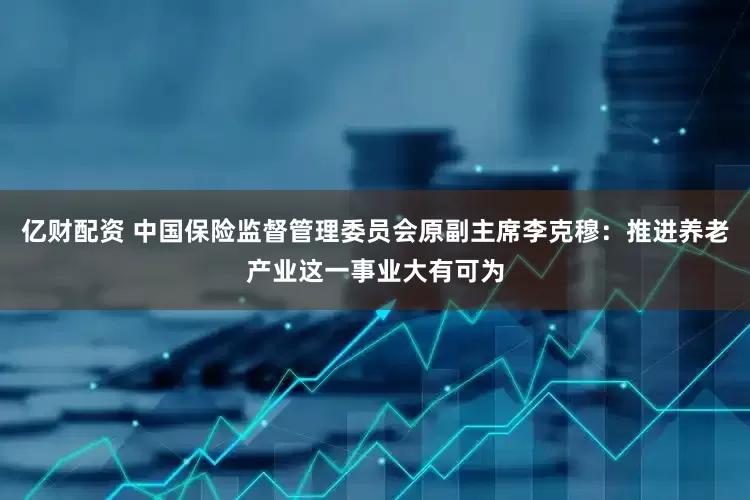 亿财配资 中国保险监督管理委员会原副主席李克穆：推进养老产业这一事业大有可为
