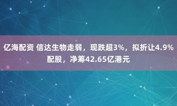 亿海配资 信达生物走弱，现跌超3%，拟折让4.9%配股，净筹42.65亿港元