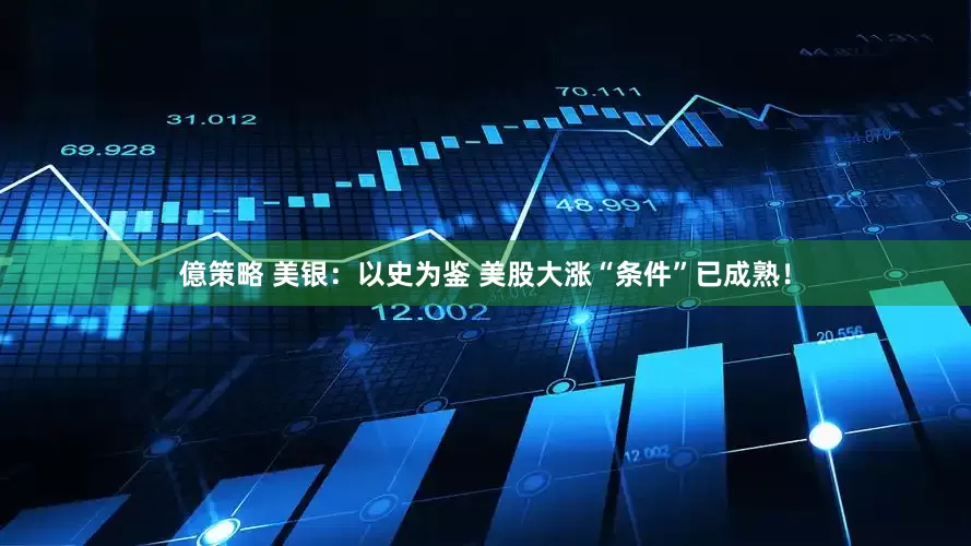 億策略 美银:以史为鉴 美股大涨“条件”已成熟!