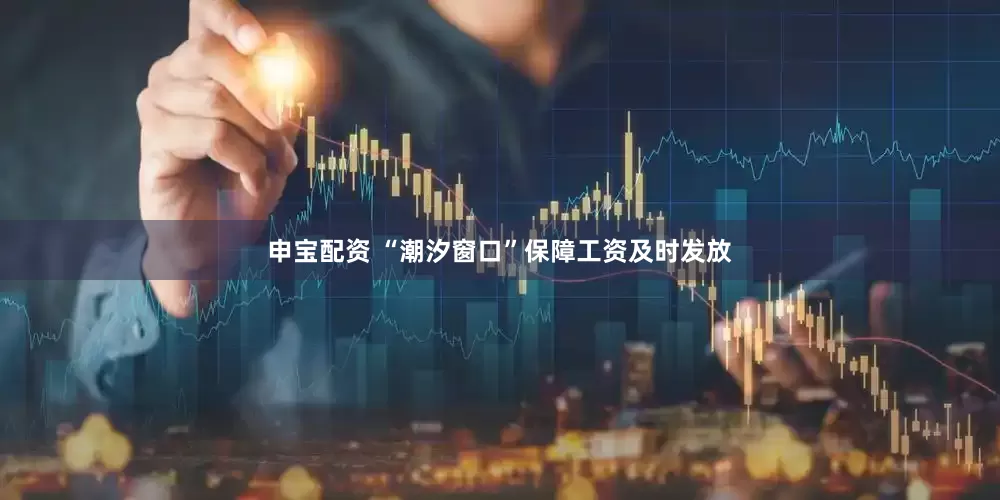 申宝配资 “潮汐窗口”保障工资及时发放
