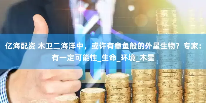 亿海配资 木卫二海洋中，或许有章鱼般的外星生物？专家：有一定可能性_生命_环境_木星