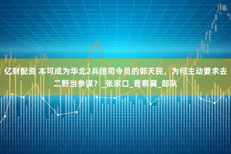 亿财配资 本可成为华北2兵团司令员的郭天民，为何主动要求去二野当参谋？_张家口_晋察冀_部队