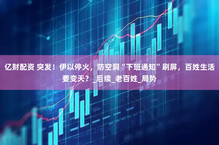 亿财配资 突发！伊以停火，防空洞“下班通知”刷屏，百姓生活要变天？_后续_老百姓_局势