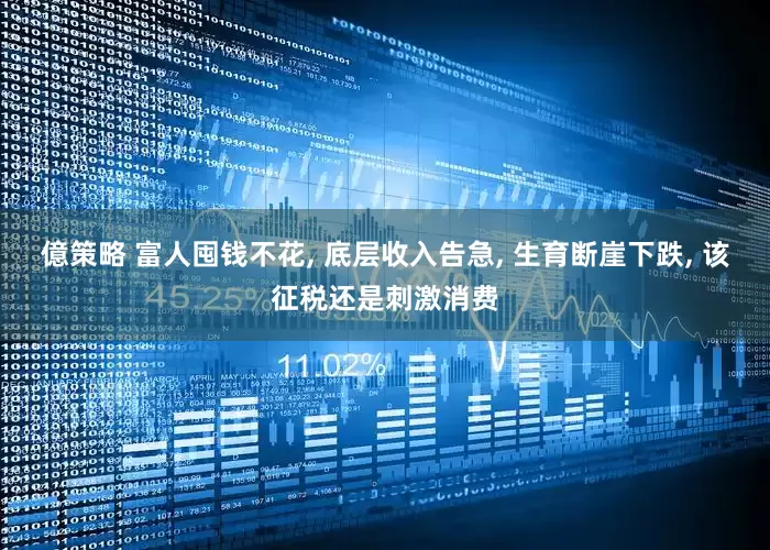 億策略 富人囤钱不花, 底层收入告急, 生育断崖下跌, 该征税还是刺激消费