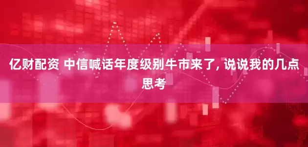 亿财配资 中信喊话年度级别牛市来了, 说说我的几点思考