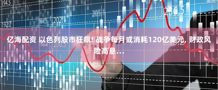 亿海配资 以色列股市狂飙! 战争每月或消耗120亿美元, 财政风险高悬…