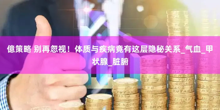 億策略 别再忽视!体质与疾病竟有这层隐秘关系_气血_甲状腺_脏腑