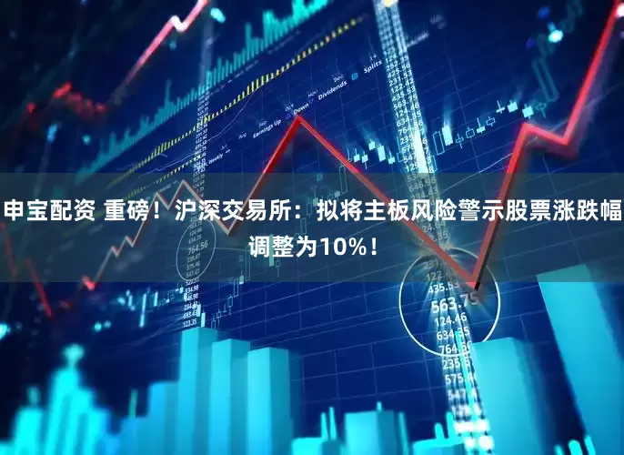 申宝配资 重磅!沪深交易所:拟将主板风险警示股票涨跌幅调整为10%!