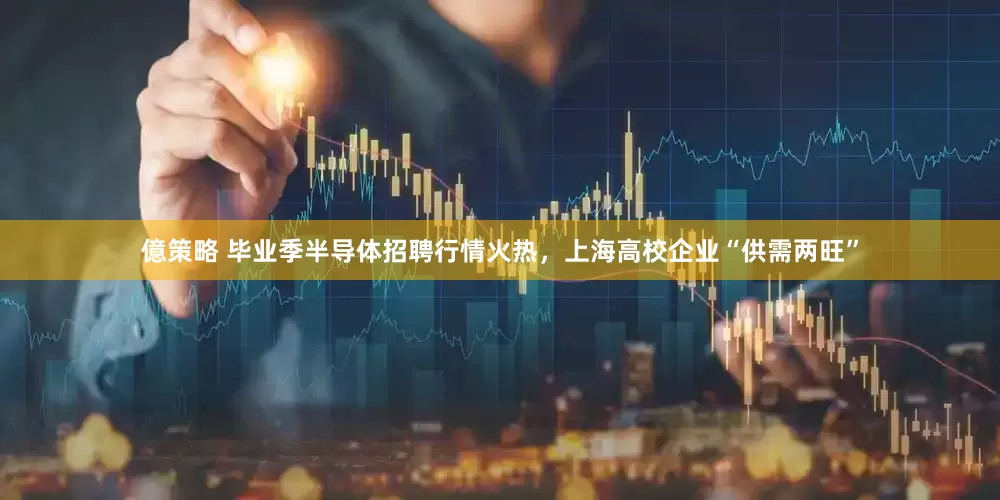 億策略 毕业季半导体招聘行情火热，上海高校企业“供需两旺”