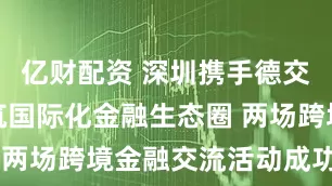 亿财配资 深圳携手德交所集团共筑国际化金融生态圈 两场跨境金融交流活动成功举办