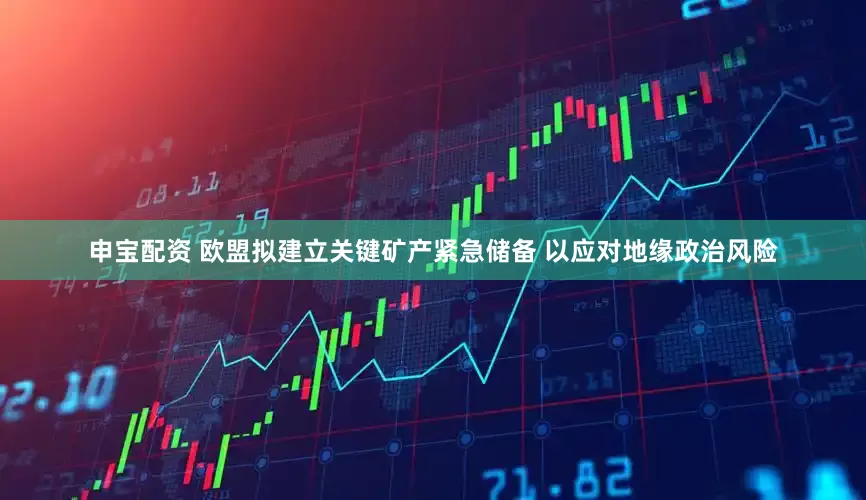 申宝配资 欧盟拟建立关键矿产紧急储备 以应对地缘政治风险