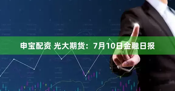 申宝配资 光大期货：7月10日金融日报
