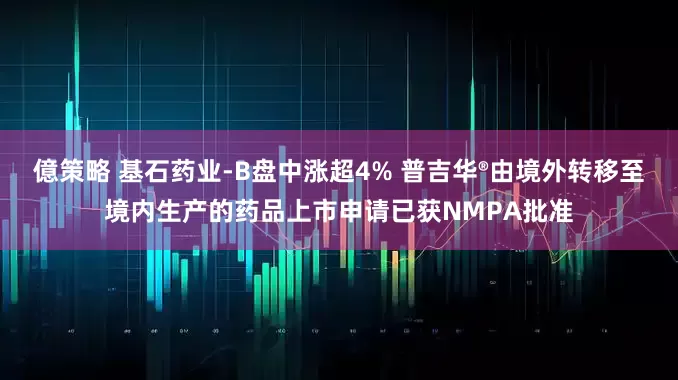 億策略 基石药业-B盘中涨超4% 普吉华®由境外转移至境内生产的药品上市申请已获NMPA批准