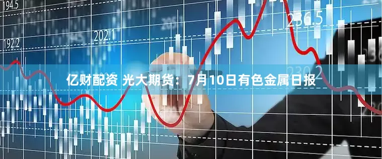 亿财配资 光大期货：7月10日有色金属日报