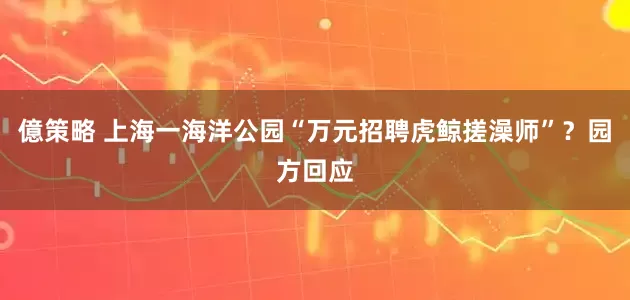 億策略 上海一海洋公园“万元招聘虎鲸搓澡师”？园方回应