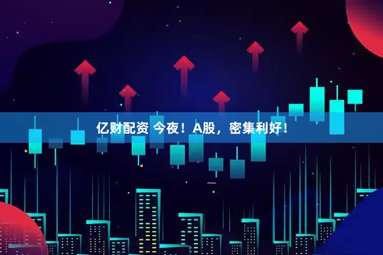 亿财配资 今夜！A股，密集利好！