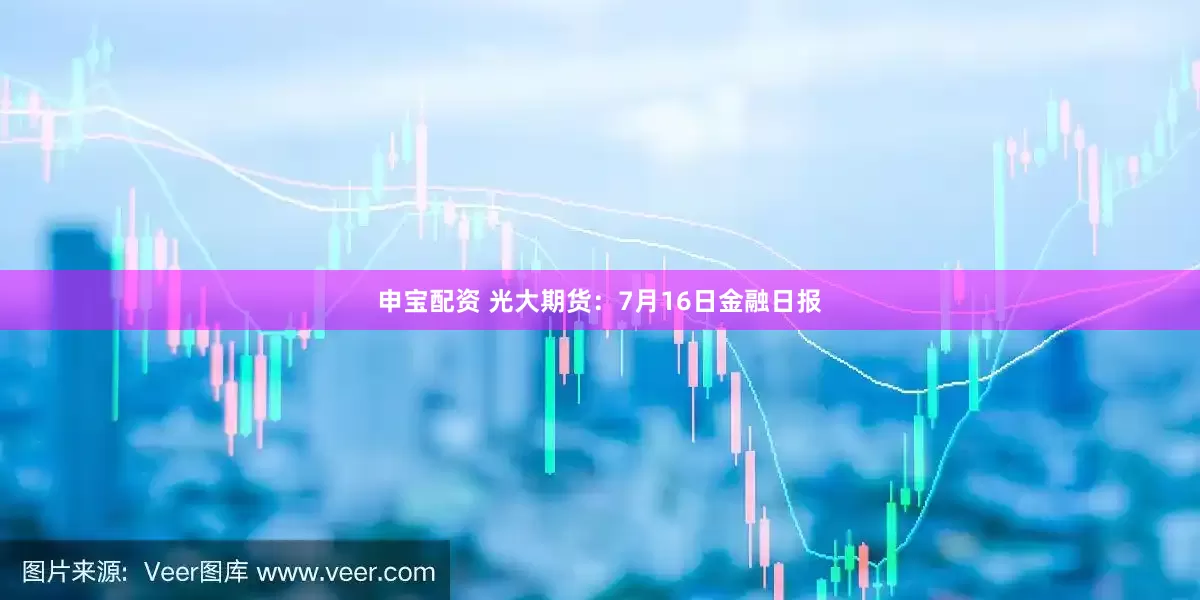 申宝配资 光大期货：7月16日金融日报