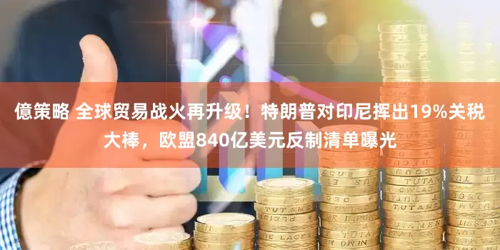 億策略 全球贸易战火再升级！特朗普对印尼挥出19%关税大棒，欧盟840亿美元反制清单曝光