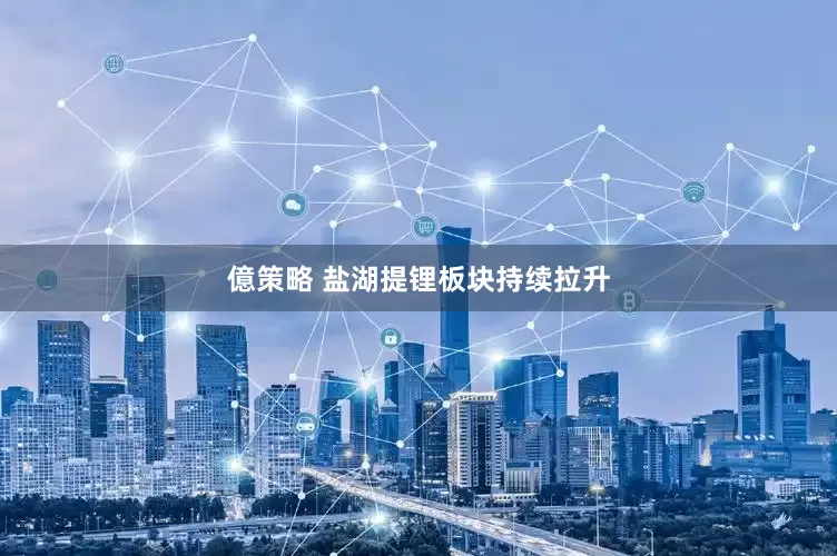 億策略 盐湖提锂板块持续拉升