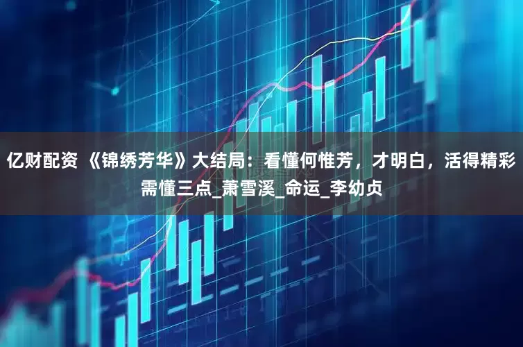 亿财配资 《锦绣芳华》大结局:看懂何惟芳,才明白,活得精彩需懂三点_萧雪溪_命运_李幼贞
