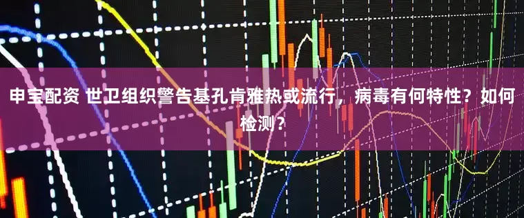 申宝配资 世卫组织警告基孔肯雅热或流行，病毒有何特性？如何检测？