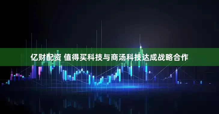 亿财配资 值得买科技与商汤科技达成战略合作