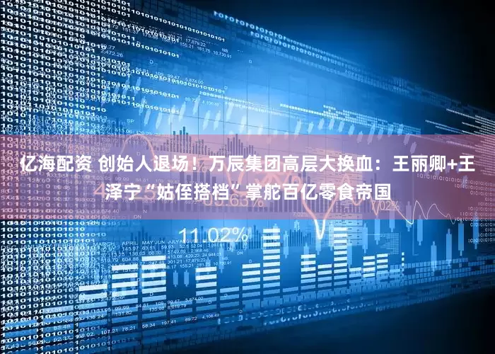 亿海配资 创始人退场！万辰集团高层大换血：王丽卿+王泽宁“姑侄搭档”掌舵百亿零食帝国