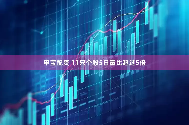 申宝配资 11只个股5日量比超过5倍