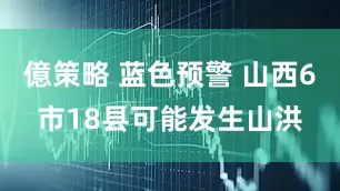 億策略 蓝色预警 山西6市18县可能发生山洪