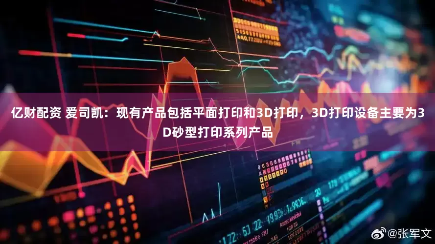 亿财配资 爱司凯：现有产品包括平面打印和3D打印，3D打印设备主要为3D砂型打印系列产品