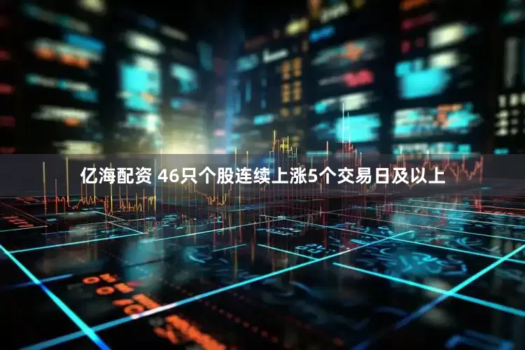 亿海配资 46只个股连续上涨5个交易日及以上