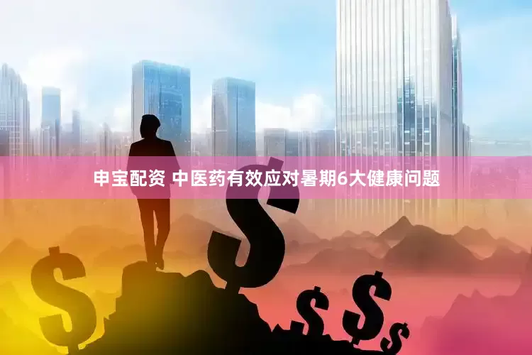 申宝配资 中医药有效应对暑期6大健康问题