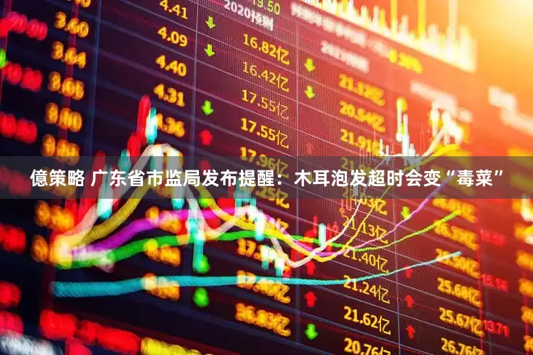 億策略 广东省市监局发布提醒：木耳泡发超时会变“毒菜”
