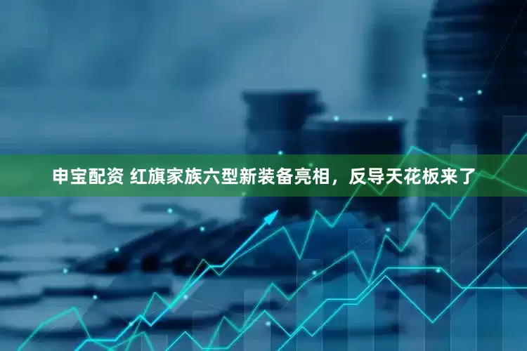 申宝配资 红旗家族六型新装备亮相，反导天花板来了