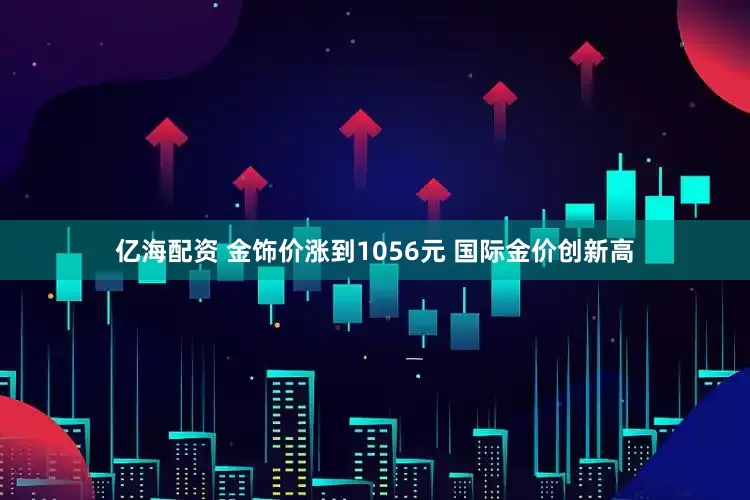 亿海配资 金饰价涨到1056元 国际金价创新高