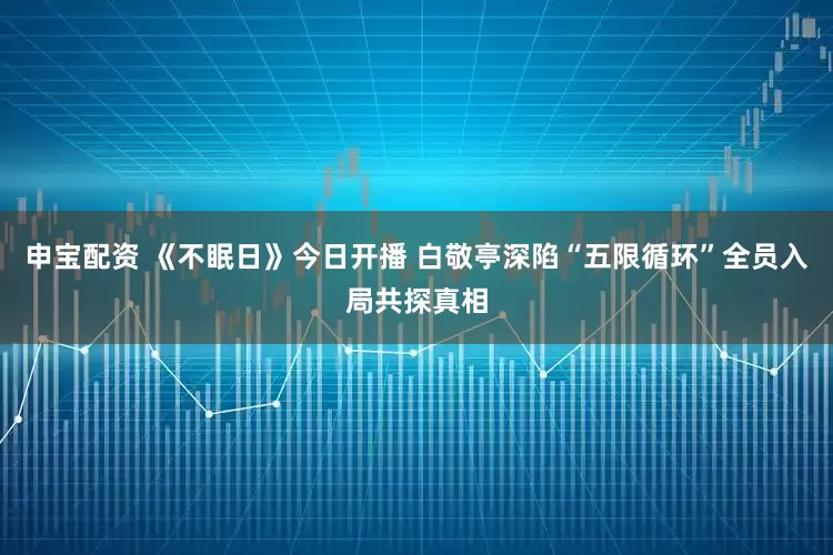 申宝配资 《不眠日》今日开播 白敬亭深陷“五限循环”全员入局共探真相