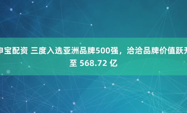 申宝配资 三度入选亚洲品牌500强,洽洽品牌价值跃升至 568.72 亿